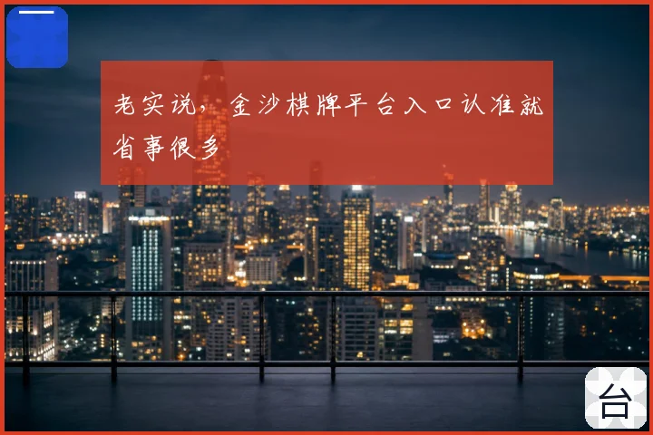 老实说，金沙棋牌平台入口认准就省事很多