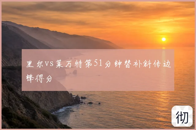 里尔vs莱万特第51分钟替补斜传边锋得分