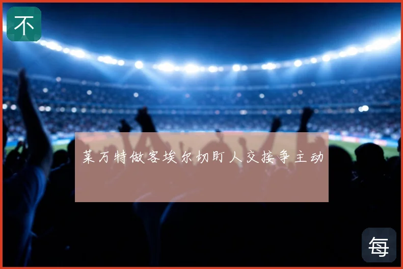 莱万特做客埃尔切盯人交接争主动