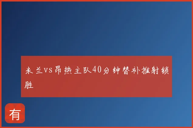 米兰vs昂热主队40分钟替补推射锁胜