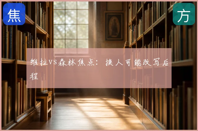 维拉vs森林焦点：换人可能改写后程