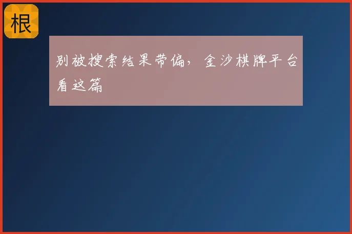 别被搜索结果带偏,金沙棋牌平台看这篇