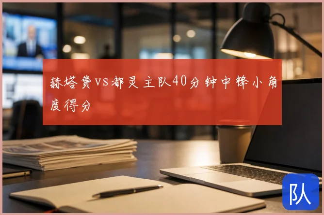 赫塔费vs都灵主队40分钟中锋小角度得分